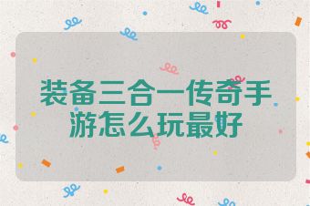 装备三合一传奇手游怎么玩最好