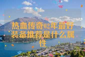 热血传奇02年最好装备推荐是什么属性