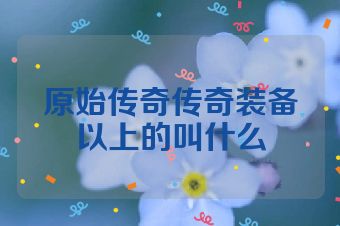 原始传奇传奇装备以上的叫什么