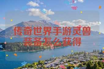 传奇世界手游灵兽装备怎么获得