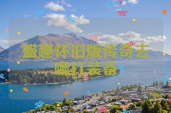 盛趣怀旧版传奇去哪打装备