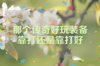那个传奇好玩装备靠打还是靠打好