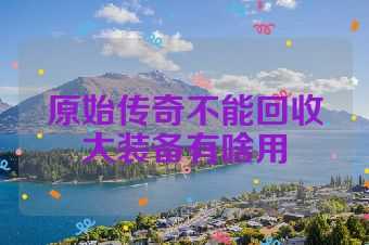 原始传奇不能回收大装备有啥用
