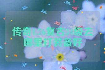 传奇1.76复古34级去哪里打装备好