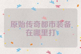 原始传奇都市装备在哪里打