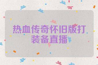 热血传奇怀旧版打装备直播