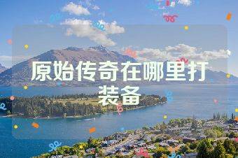 原始传奇在哪里打装备