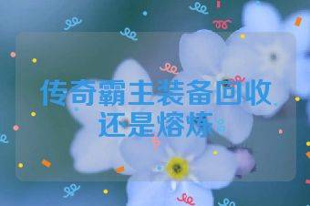 传奇霸主装备回收还是熔炼