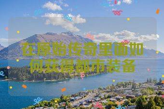 在原始传奇里面如何获得都市装备
