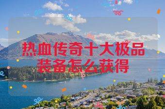 热血传奇十大极品装备怎么获得