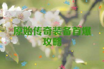 原始传奇装备首爆攻略