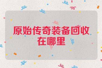 原始传奇装备回收在哪里