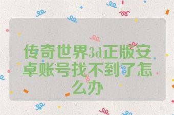 传奇世界3d正版安卓账号找不到了怎么办