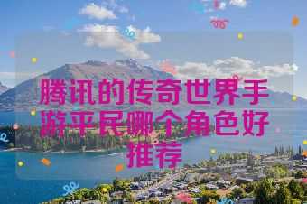 腾讯的传奇世界手游平民哪个角色好推荐