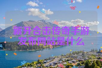 新开合击传奇手游发布网站是什么