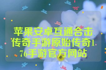 苹果安卓互通合击传奇手游原始传奇176手游官方网站