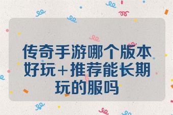 传奇手游哪个版本好玩+推荐能长期玩的服吗
