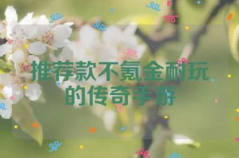 推荐款不氪金耐玩的传奇手游