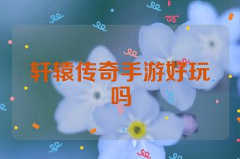 轩辕传奇手游好玩吗
